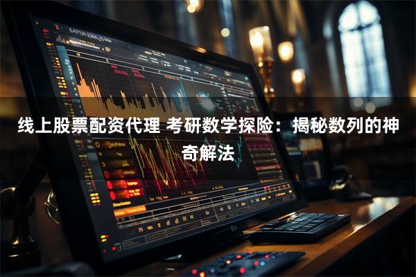 线上股票配资代理 考研数学探险：揭秘数列的神奇解法
