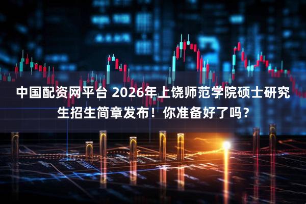 中国配资网平台 2026年上饶师范学院硕士研究生招生简章发布！你准备好了吗？