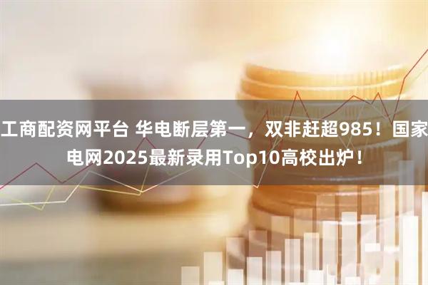 工商配资网平台 华电断层第一，双非赶超985！国家电网2025最新录用Top10高校出炉！