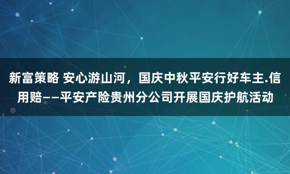 新富策略 安心游山河，国庆中秋平安行好车主.信用赔——平安产险贵州分公司开展国庆护航活动