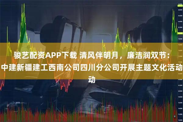 骏艺配资APP下载 清风伴明月，廉洁润双节：中建新疆建工西南公司四川分公司开展主题文化活动