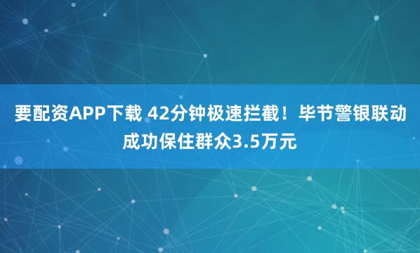 要配资APP下载 42分钟极速拦截！毕节警银联动成功保住群众3.5万元