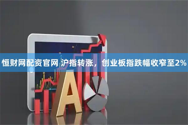 恒财网配资官网 沪指转涨，创业板指跌幅收窄至2%