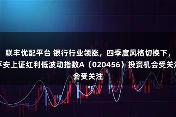 联丰优配平台 银行行业领涨，四季度风格切换下，平安上证红利低波动指数A（020456）投资机会受关注