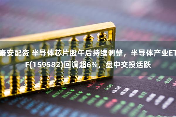 秦安配资 半导体芯片股午后持续调整，半导体产业ETF(159582)回调超6%，盘中交投活跃