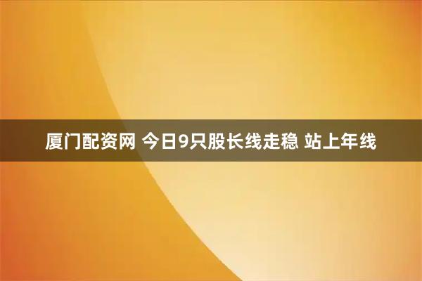 厦门配资网 今日9只股长线走稳 站上年线