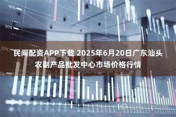 民间配资APP下载 2025年6月20日广东汕头农副产品批发中心市场价格行情
