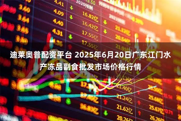 迪莱奥普配资平台 2025年6月20日广东江门水产冻品副食批发市场价格行情