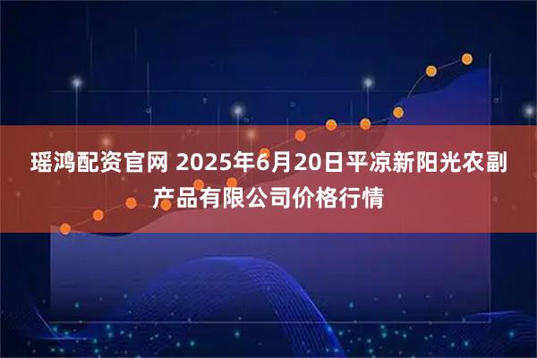 瑶鸿配资官网 2025年6月20日平凉新阳光农副产品有限公司价格行情