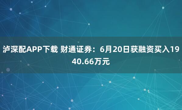泸深配APP下载 财通证券：6月20日获融资买入1940.66万元