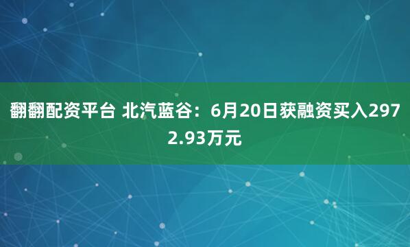 翻翻配资平台 北汽蓝谷：6月20日获融资买入2972.93万元