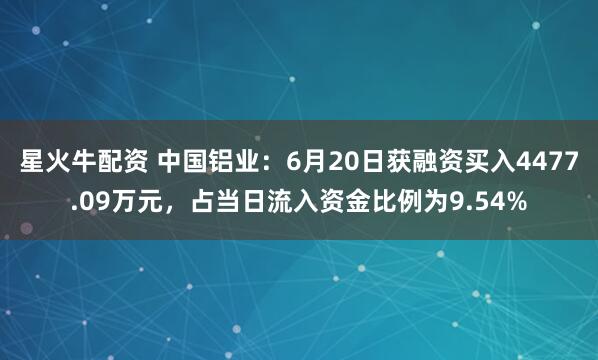 星火牛配资 中国铝业：6月20日获融资买入4477.09万元，占当日流入资金比例为9.54%
