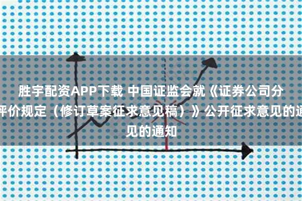 胜宇配资APP下载 中国证监会就《证券公司分类评价规定（修订草案征求意见稿）》公开征求意见的通知