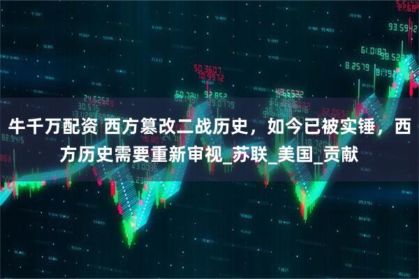 牛千万配资 西方篡改二战历史，如今已被实锤，西方历史需要重新审视_苏联_美国_贡献