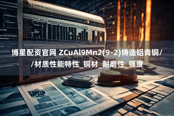 博星配资官网 ZCuAl9Mn2(9-2)铸造铝青铜//材质性能特性_铜材_耐磨性_强度