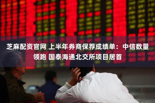 芝麻配资官网 上半年券商保荐成绩单：中信数量领跑 国泰海通北交所项目居首