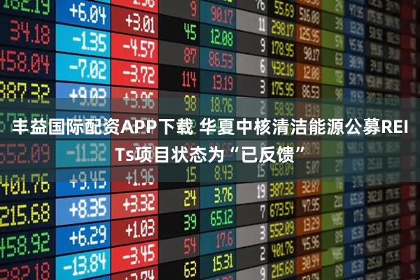 丰益国际配资APP下载 华夏中核清洁能源公募REITs项目状态为“已反馈”