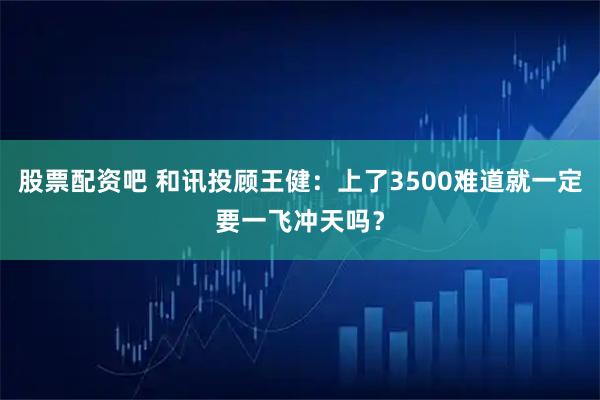 股票配资吧 和讯投顾王健：上了3500难道就一定要一飞冲天吗？