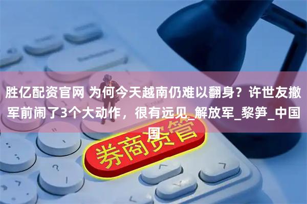 胜亿配资官网 为何今天越南仍难以翻身？许世友撤军前闹了3个大动作，很有远见_解放军_黎笋_中国