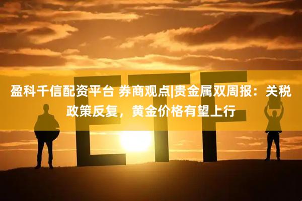 盈科千信配资平台 券商观点|贵金属双周报：关税政策反复，黄金价格有望上行