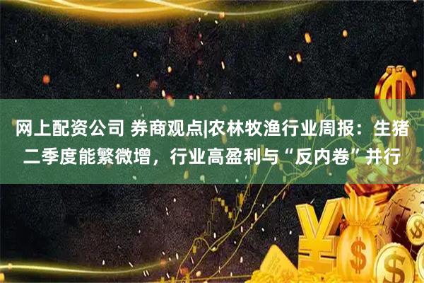 网上配资公司 券商观点|农林牧渔行业周报：生猪二季度能繁微增，行业高盈利与“反内卷”并行