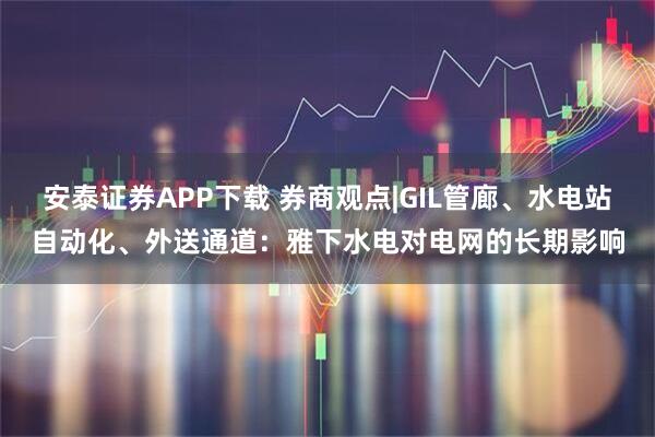 安泰证券APP下载 券商观点|GIL管廊、水电站自动化、外送通道：雅下水电对电网的长期影响