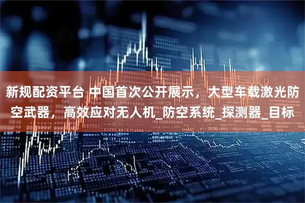 新规配资平台 中国首次公开展示，大型车载激光防空武器，高效应对无人机_防空系统_探测器_目标