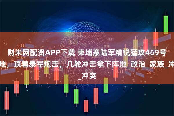 财米网配资APP下载 柬埔寨陆军精锐猛攻469号高地，顶着泰军炮击，几轮冲击拿下阵地_政治_家族_冲突