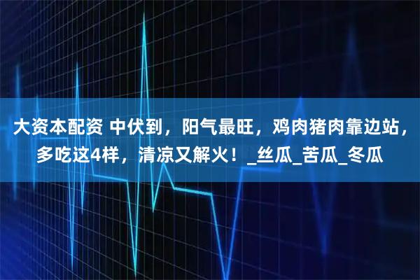 大资本配资 中伏到，阳气最旺，鸡肉猪肉靠边站，多吃这4样，清凉又解火！_丝瓜_苦瓜_冬瓜