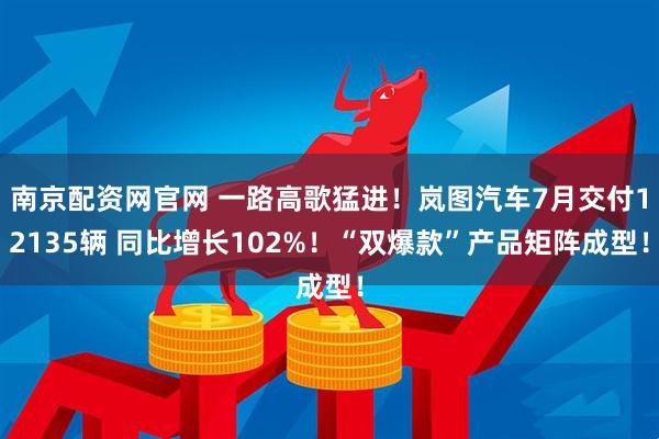 南京配资网官网 一路高歌猛进!岚图汽车7月交付12135辆 同比增长102%!“双爆款”产品矩阵成型!