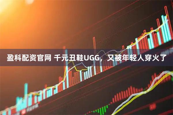 盈科配资官网 千元丑鞋UGG，又被年轻人穿火了