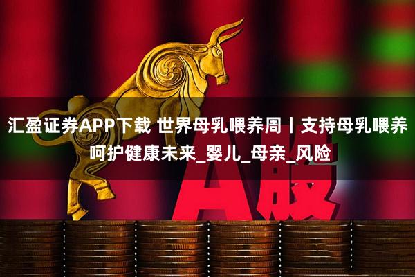 汇盈证券APP下载 世界母乳喂养周丨支持母乳喂养 呵护健康未来_婴儿_母亲_风险