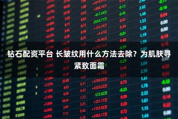 钻石配资平台 长皱纹用什么方法去除？为肌肤寻紧致面霜