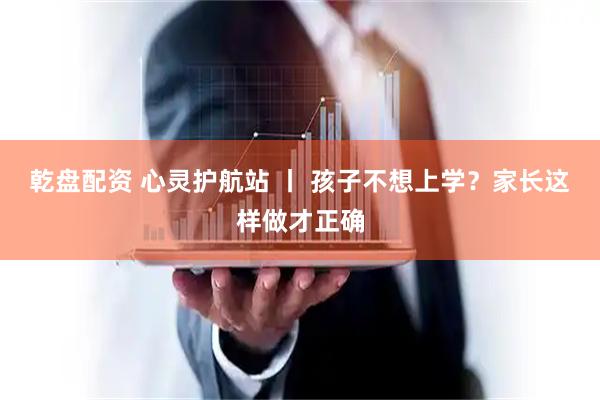 乾盘配资 心灵护航站 丨 孩子不想上学？家长这样做才正确