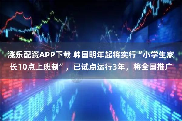 涨乐配资APP下载 韩国明年起将实行“小学生家长10点上班制”，已试点运行3年，将全国推广