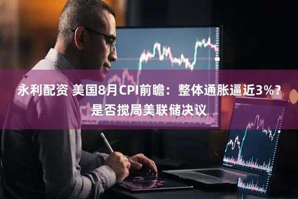 永利配资 美国8月CPI前瞻：整体通胀逼近3%？是否搅局美联储决议