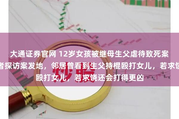 大通证券官网 12岁女孩被继母生父虐待致死案二审开庭，记者探访案发地，邻居曾看到生父持棍殴打女儿，若求饶还会打得更凶