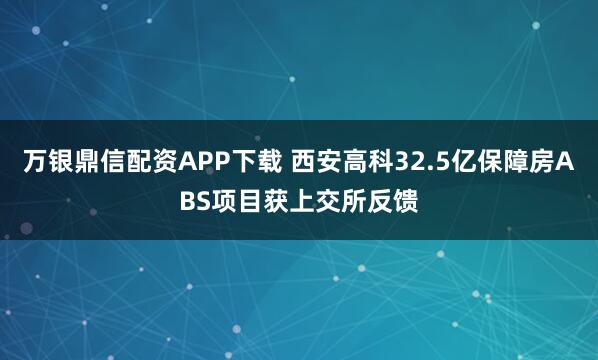万银鼎信配资APP下载 西安高科32.5亿保障房ABS项目获上交所反馈