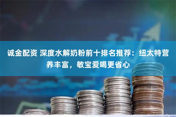 诚金配资 深度水解奶粉前十排名推荐：纽太特营养丰富，敏宝爱喝更省心