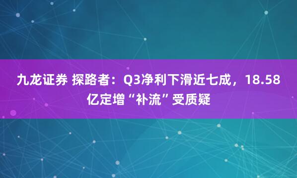 九龙证券 探路者：Q3净利下滑近七成，18.58亿定增“补流”受质疑