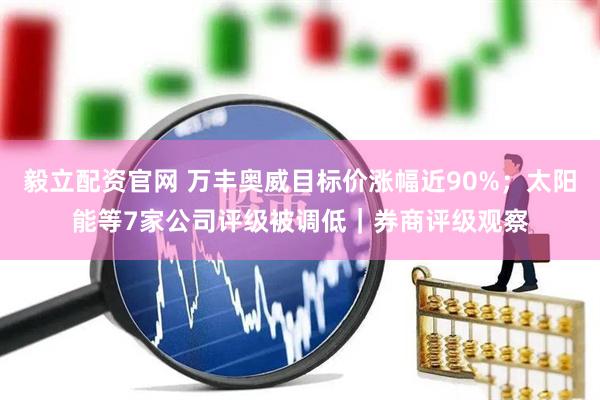 毅立配资官网 万丰奥威目标价涨幅近90%；太阳能等7家公司评级被调低｜券商评级观察