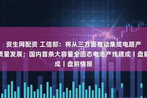 资生网配资 工信部：将从三方面推动集成电路产业高质量发展；国内首条大容量全固态电池产线建成丨盘前情报