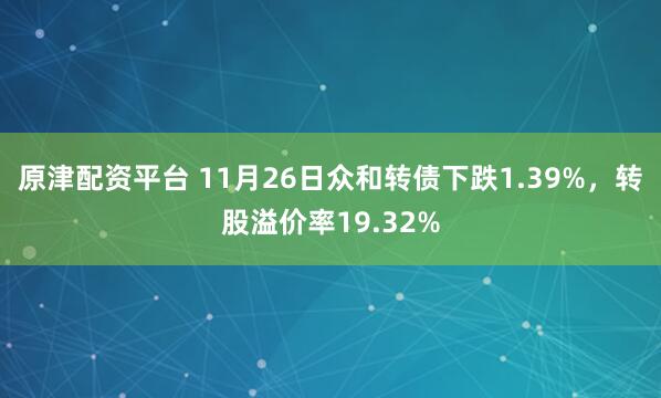 原津配资平台 11月26日众和转债下跌1.39%，转股溢价率19.32%