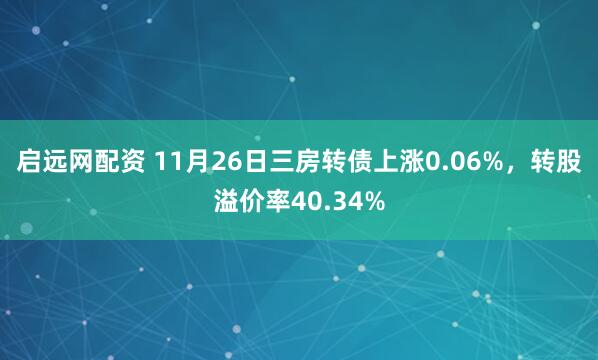 启远网配资 11月26日三房转债上涨0.06%，转股溢价率40.34%