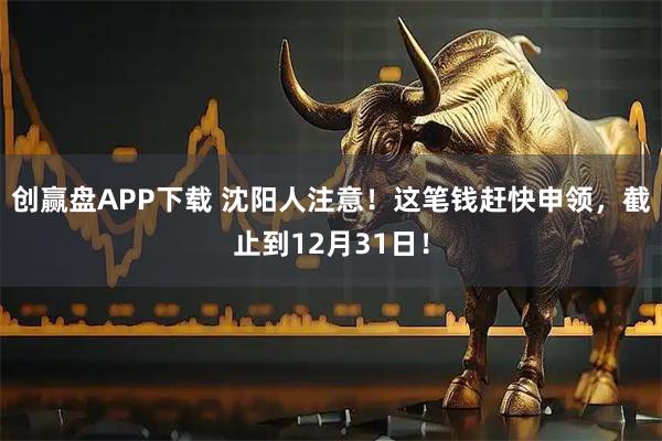 创赢盘APP下载 沈阳人注意！这笔钱赶快申领，截止到12月31日！