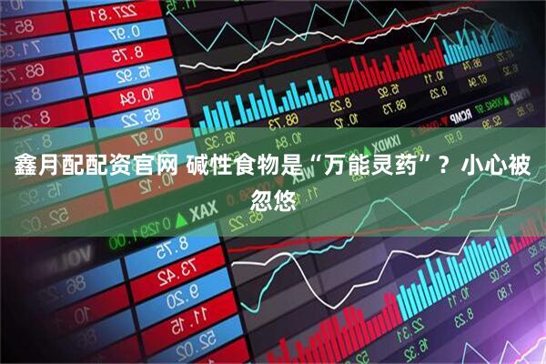 鑫月配配资官网 碱性食物是“万能灵药”？小心被忽悠