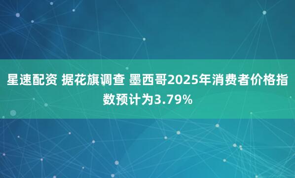 星速配资 据花旗调查 墨西哥2025年消费者价格指数预计为3.79%