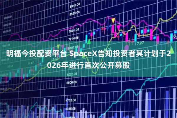 明福今投配资平台 SpaceX告知投资者其计划于2026年进行首次公开募股