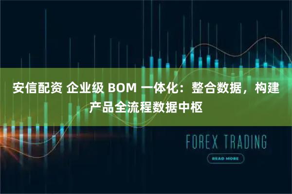 安信配资 企业级 BOM 一体化：整合数据，构建产品全流程数据中枢