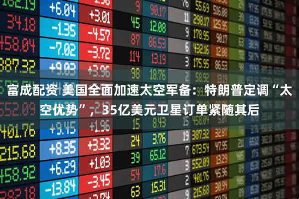 富成配资 美国全面加速太空军备：特朗普定调“太空优势”，35亿美元卫星订单紧随其后
